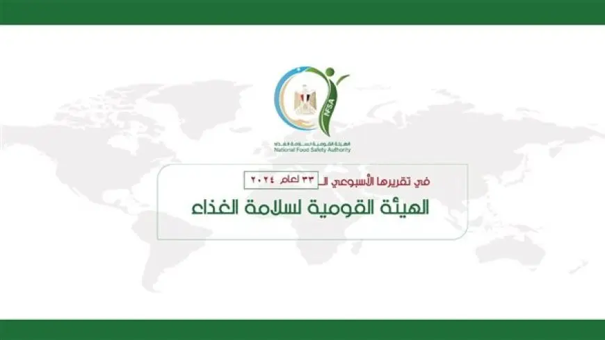 المركز الإعلامي للهيئة القومية لسلامة الغذاء يصدر تقريره الأسبوعي الــ 33 لعام 2024