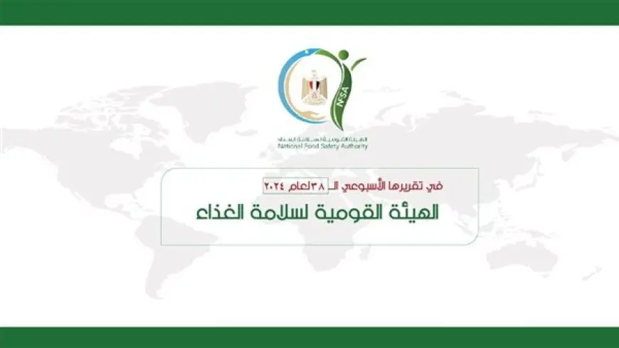 الهيئة القومية لسلامة الغذاء تصدر تقريرها الأسبوعي الــ 38 لعام 2024