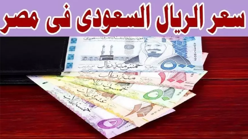 سعر الريال السعودي مقابل الجنيه المصري اليوم في السوق الموازي وكافة البنوك