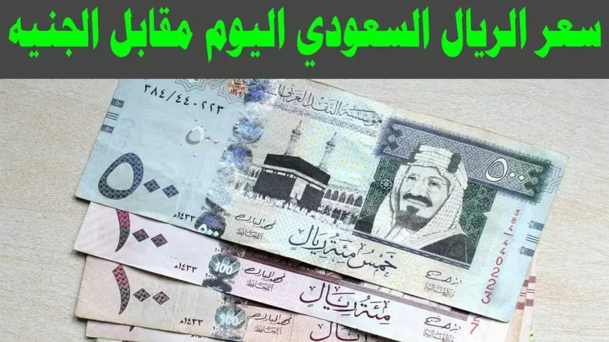 انخفاض سعر الريال السعودي مقابل الجنية اليوم في البنوك المصرية والسوق الغير رسمية