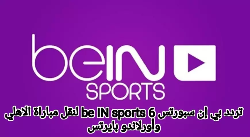 ماتش الاهلي اليوم .. تردد بي إن سبورتس 6 be IN sports لنقل مباراة الاهلي وأورلاندو بايرتس على جميع الاقمار