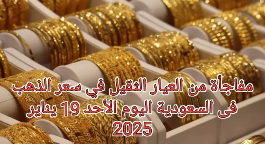 مفاجأة من العيار الثقيل في سعر الذهب فى السعودية عيار 21 اليوم الأحد 19 يناير 2025 وسعر الذهب عالمياد