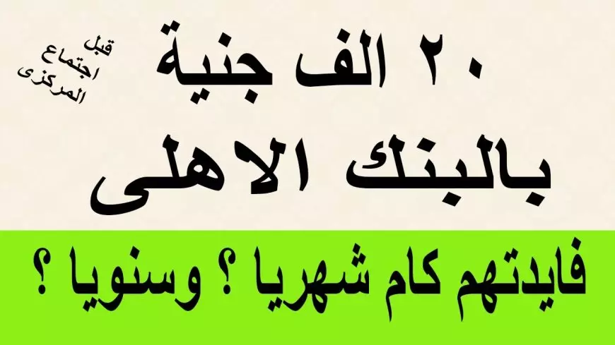 كم فوائد 20,000 جنيه في البنك الأهلي المصري.. شهادات جديدة بعوائد متنوعة