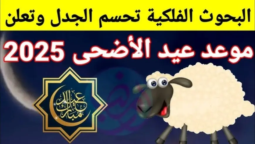 موعد عيد الأضحى ووقفة عرفة 2025 ومتى تبدأ العشر الأوائل من ذي الحجة